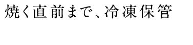 焼く直前まで、冷凍保管をおすすめします。