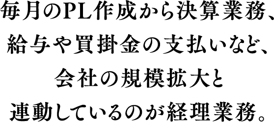 毎月のPL作成から決算業務、給与や買掛金の支払いなど、会社の規模拡大と連動しているのが経理業務。