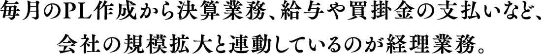 毎月のPL作成から決算業務、給与や買掛金の支払いなど、会社の規模拡大と連動しているのが経理業務。