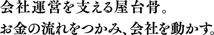 会社運営を支える屋台骨。お金の流れをつかみ、会社を動かす